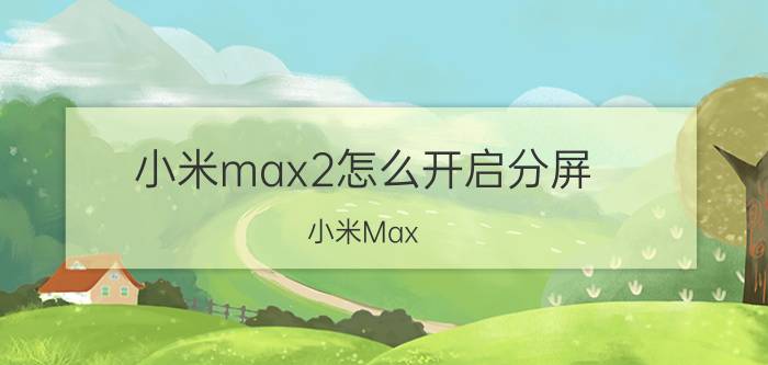 小米max2怎么开启分屏 小米Max 2分屏功能使用教程